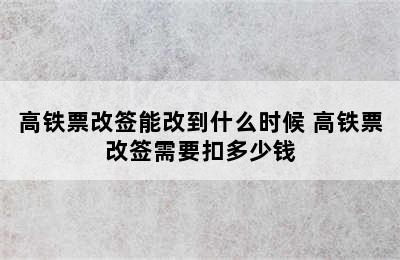 高铁票改签能改到什么时候 高铁票改签需要扣多少钱